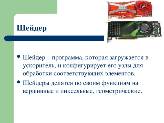Шейдер Шейдер – программа, которая загружается в ускоритель, и конфигурирует его узлы для обработки соответствующих элементов. Шейдеры делятся по своим функциям на вершинные и пиксельные, геометрические. 