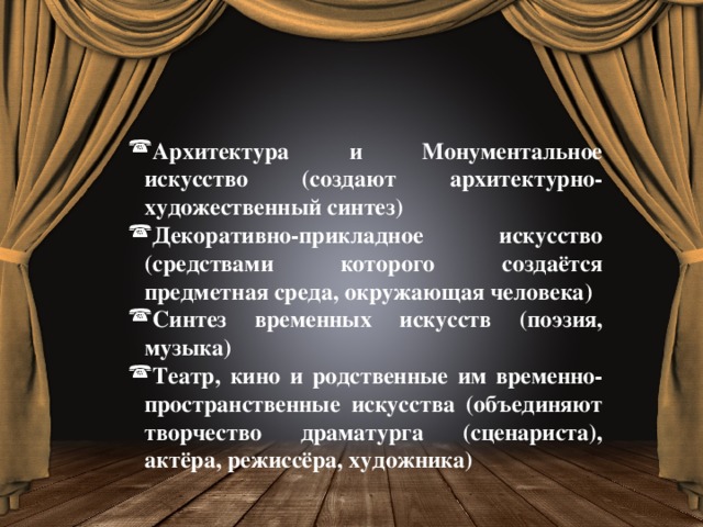 Архитектура и Монументальное искусство (создают архитектурно-художественный синтез) Декоративно-прикладное искусство (средствами которого создаётся предметная среда, окружающая человека) Синтез временных искусств (поэзия, музыка) Театр, кино и родственные им временно-пространственные искусства (объединяют творчество драматурга (сценариста), актёра, режиссёра, художника)