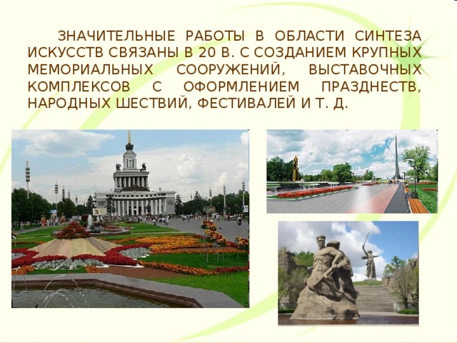 Значительные работы в области синтеза искусств связаны в 20 в. с созданием крупных мемориальных сооружений, выставочных комплексов с оформлением празднеств, народных шествий, фестивалей и т. д.