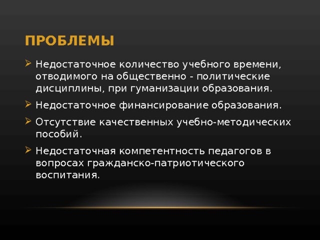 ПРОБЛЕМЫ Недостаточное количество учебного времени, отводимого на общественно - политические дисциплины, при гуманизации образования. Недостаточное финансирование образования. Отсутствие качественных учебно-методических пособий. Недостаточная компетентность педагогов в вопросах гражданско-патриотического воспитания. 