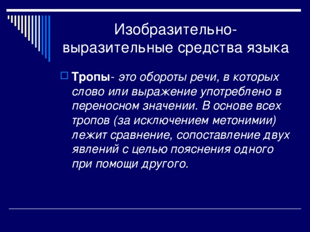 Изобразительно-выразительные средства языка Тропы это обороты речи, в которых слово или выражение употреблено в переносном значении. В основе всех тропов (за исключением метонимии) лежит сравнение, сопоставление двух явлений с целью пояснения одного при помощи другого. 