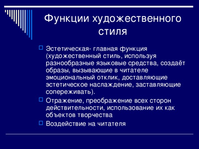 Эстетическая- главная функция (художественный стиль, используя разнообразные языковые средства, создаёт образы, вызывающие в читателе эмоциональный отклик, доставляющие эстетическое наслаждение, заставляющие сопереживать). Отражение, преображение всех сторон действительности, использование их как объектов творчества Воздействие на читателя 