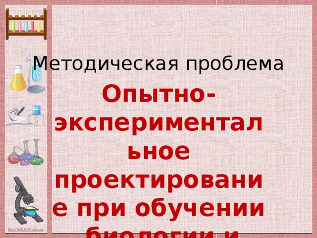 Методическая проблема Опытно-экспериментальное проектирование при обучении биологии и химии