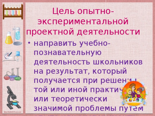 Цель опытно-экспериментальной проектной деятельности направить учебно-познавательную деятельность школьников на результат, который получается при решении той или иной практически или теоретически значимой проблемы путем опыта или эксперимента.