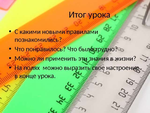 Итог урока С какими новыми правилами познакомились? Что понравилось? Что было трудно? Можно ли применить эти знания в жизни? На полях можно выразить свое настроение в конце урока. 