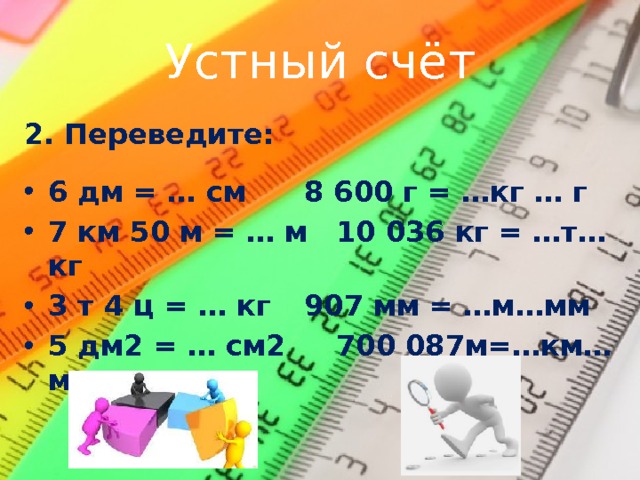 Устный счёт 2. Переведите:  6 дм = … см   8 600 г = …кг … г 7 км 50 м = … м  10 036 кг = …т…кг 3 т 4 ц = … кг   907 мм = …м…мм 5 дм2 = … см2   700 087м=…км…м 