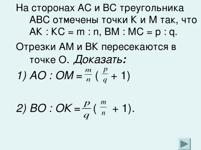 На сторонах АС и ВС треугольника АВС отмечены точки К и М так, что АК : КС = m : n , ВМ : МС = p : q . Отрезки АМ и ВК пересекаются в точке О . Доказать : АО : ОМ = ( + 1)  ВО : ОК = ( + 1).  