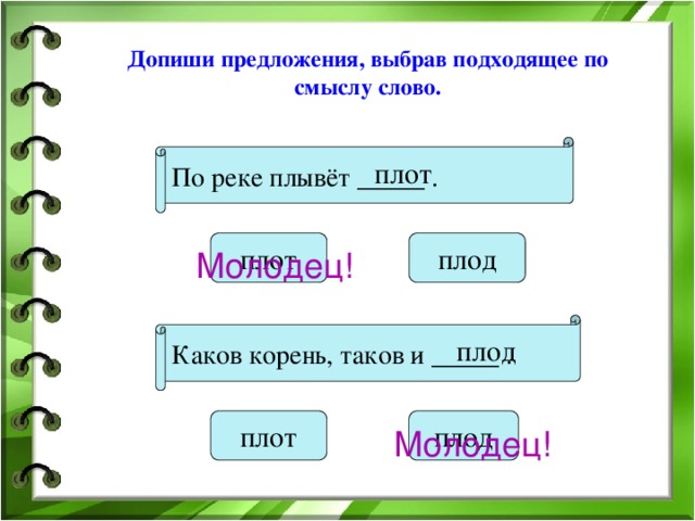 Допиши предложения, выбрав подходящее по смыслу слово. По реке плывёт _____ . плот плот плод Молодец! Каков корень, таков и _____ . плод плот плод Молодец! 