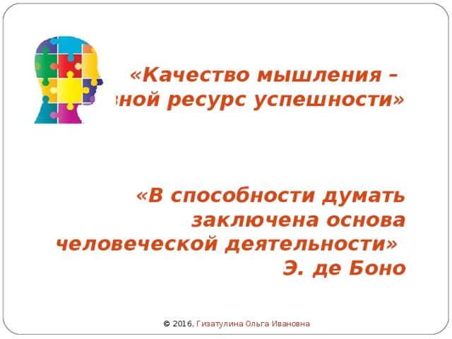   «Качество мышления – основной ресурс успешности»    «В способности думать заключена основа человеческой деятельности»  Э. де Боно  © 2016 , Гизатулина Ольга Ивановна 