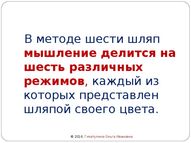  В методе шести шляп мышление делится на шесть различных режимов , каждый из которых представлен шляпой своего цвета. © 2016 , Гизатулина Ольга Ивановна 