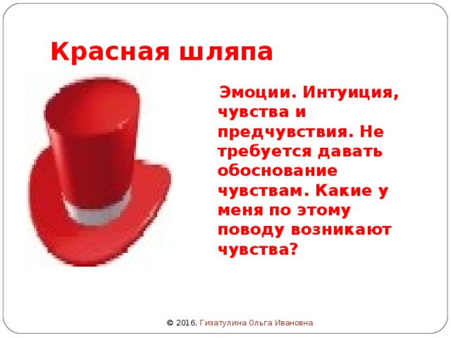 Красная шляпа  Эмоции. Интуиция, чувства и предчувствия. Не требуется давать обоснование чувствам. Какие у меня по этому поводу возникают чувства? © 2016 , Гизатулина Ольга Ивановна 