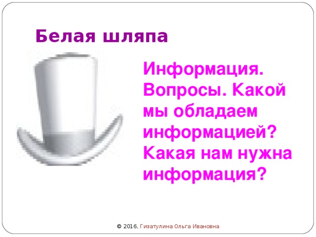 Белая шляпа Информация. Вопросы. Какой мы обладаем информацией? Какая нам нужна информация? © 2016 , Гизатулина Ольга Ивановна 