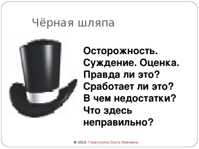 Чёрная шляпа Осторожность. Суждение. Оценка. Правда ли это? Сработает ли это? В чем недостатки? Что здесь неправильно? © 2016 , Гизатулина Ольга Ивановна 
