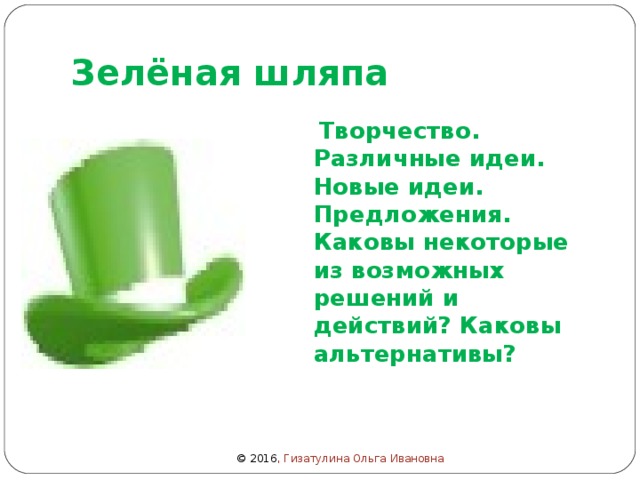 Зелёная шляпа  Творчество. Различные идеи. Новые идеи. Предложения. Каковы некоторые из возможных решений и действий? Каковы альтернативы? © 2016 , Гизатулина Ольга Ивановна 