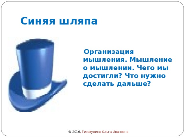 Синяя шляпа  Организация мышления. Мышление о мышлении. Чего мы достигли? Что нужно сделать дальше? © 2016 , Гизатулина Ольга Ивановна 