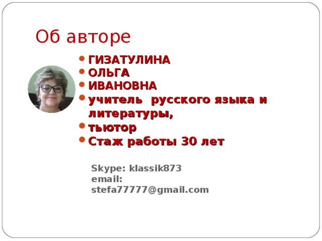 Об авторе ГИЗАТУЛИНА ОЛЬГА ИВАНОВНА учитель русского языка и литературы, тьютор Стаж работы 30 лет  Skype : klassik873 email : stefa77777@gmail.com 