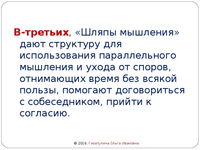 В-третьих , «Шляпы мышления» дают структуру для использования параллельного мышления и ухода от споров, отнимающих время без всякой пользы, помогают договориться с собеседником, прийти к согласию. © 2016 , Гизатулина Ольга Ивановна 