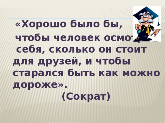  «Хорошо было бы,  чтобы человек осмотрел себя, сколько он стоит для друзей, и чтобы старался быть как можно дороже».       (Сократ) 