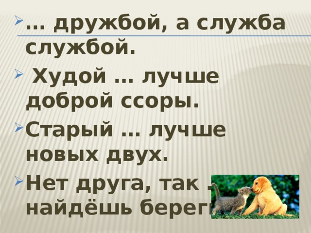… дружбой, а служба службой.  Худой … лучше доброй ссоры. Старый … лучше новых двух. Нет друга, так …, а найдёшь береги  