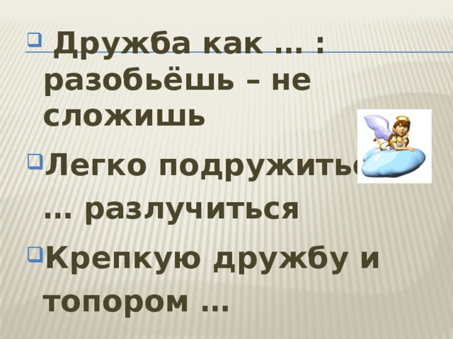   Дружба как … : разобьёшь – не сложишь Легко подружиться, … разлучиться Крепкую дружбу и топором … … на деньги не купишь   