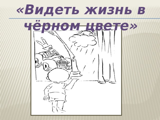 «Видеть жизнь в чёрном цвете» 