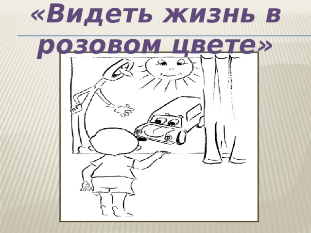 «Видеть жизнь в розовом цвете» 