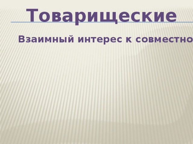 Взаимопомощь Товарищеские Взаимный интерес к совместной деятельности Постоянная привязанность 