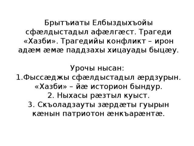 Брытъиаты Елбыздыхъойы сфæлдыстадыл афæлгæст. Трагеди «Хазби». Трагедийы конфликт – ирон адæм æмæ паддзахы хицауады быцæу. Урочы нысан: 1.Фыссæджы сфæлдыстадыл æрдзурын. «Хазби» – йæ историон бындур. 2. Ныхасы рæзтыл куыст. 3. Скъоладзауты зæрдæты гуырын кæнын патриотон æнкъарæнтæ. 