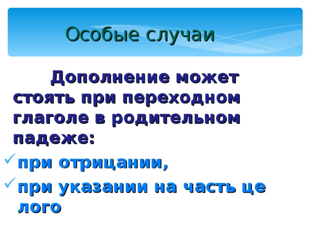 Особые случаи  Дополнение может стоять при переходном глаголе в родительном падеже: при отрицании, при указании на часть целого  