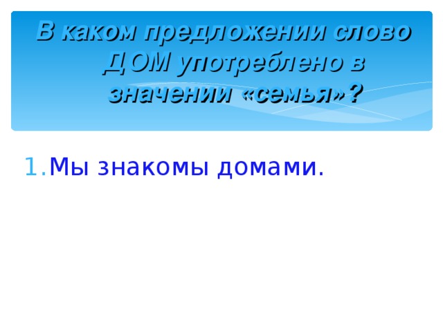 В каком предложении слово ДОМ употреблено в значении «семья»? Мы знакомы домами. 