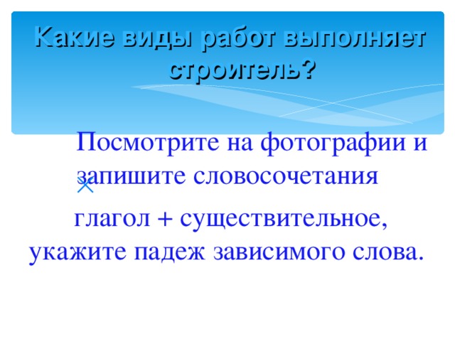 Какие виды работ выполняет строитель?  Посмотрите на фотографии и запишите словосочетания   глагол + существительное , укажите падеж зависимого слова .  