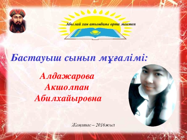 Абылай хан атындағы орта мектеп Бастауыш сынып мұғалімі: Алдажарова Акшолпан Абилхайыровна 