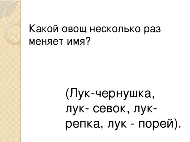 Какой овощ несколько раз меняет имя? (Лук-чернушка, лук- севок, лук-репка, лук - порей). 