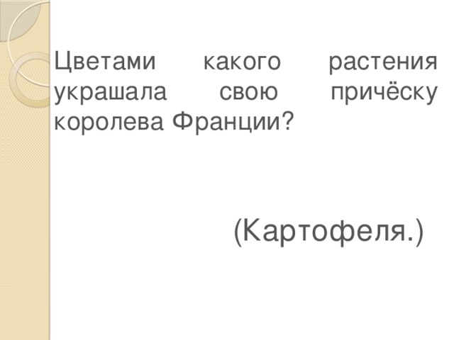 Цветами какого растения украшала свою причёску королева Франции? (Картофеля.) 