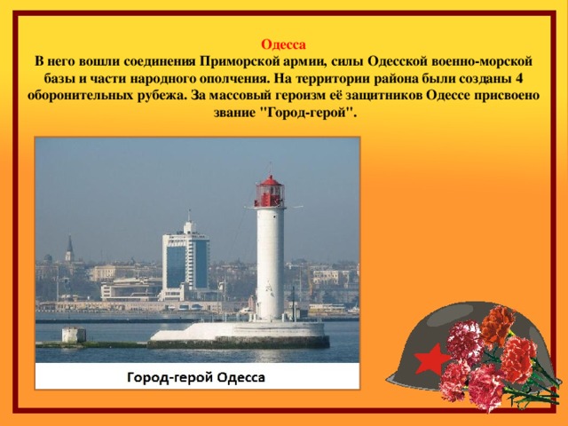 Одесса В него вошли соединения Приморской армии, силы Одесской военно-морской базы и части народного ополчения. На территории района были созданы 4 оборонительных рубежа. За массовый героизм её защитников Одессе присвоено звание 