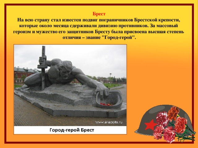 Брест На всю страну стал известен подвиг пограничников Брестской крепости, которые около месяца сдерживали дивизию противников. За массовый героизм и мужество его защитников Бресту была присвоена высшая степень отличия – звание 