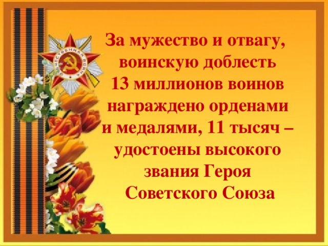 За мужество и отвагу, воинскую доблесть 13 миллионов воинов награждено орденами и медалями, 11 тысяч – удостоены высокого звания Героя Советского Союза    