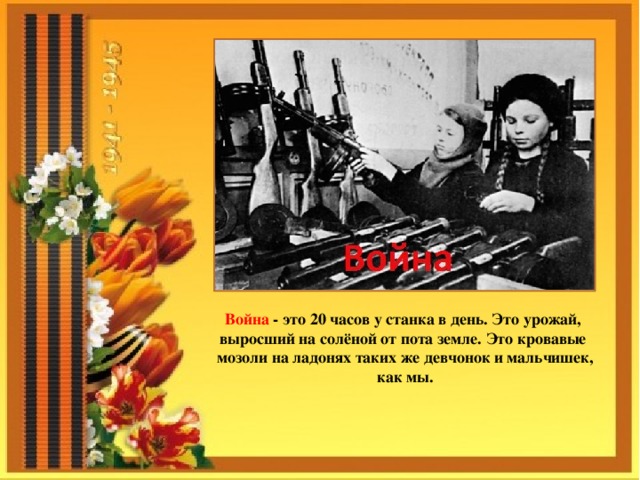 Война - это 20 часов у станка в день. Это урожай, выросший на солёной от пота земле. Это кровавые мозоли на ладонях таких же девчонок и мальчишек, как мы. 