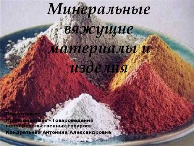 Минеральные вяжущие материалы и изделия Подготовила Преподаватель «Товароведения непродовольственных товаров» Кондратьева Антонина Александровна  