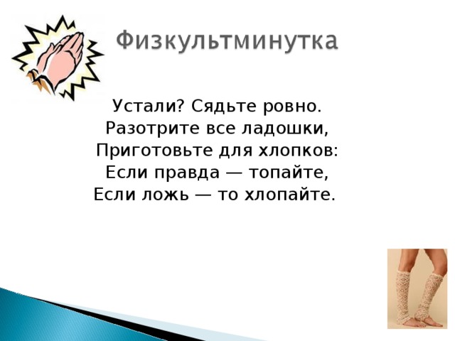 Устали? Сядьте ровно. Разотрите все ладошки, Приготовьте для хлопков: Если правда — топайте, Если ложь — то хлопайте. 