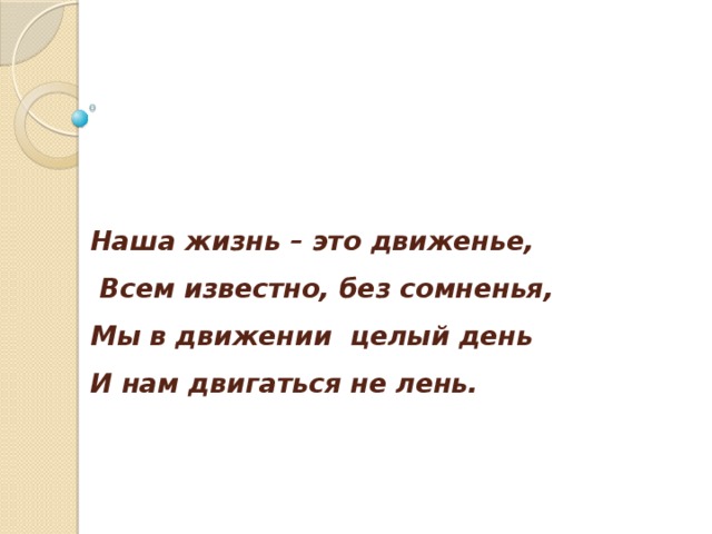 Наша жизнь – это движенье,  Всем известно, без сомненья,  Мы в движении целый день  И нам двигаться не лень.   