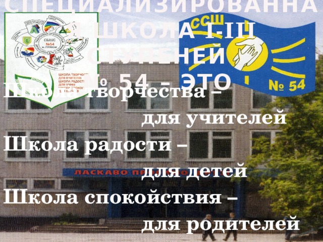   Специализированная школа I-III ступеней  № 54 – это Школа творчества –  для учителей Школа радости –  для детей Школа спокойствия –  для родителей 