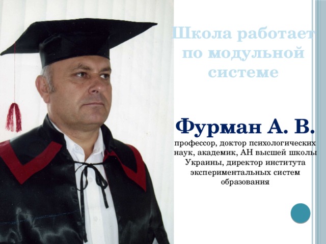 Школа работает по модульной системе Фурман А. В. профессор, доктор психологических наук, академик, АН высшей школы Украины, директор института экспериментальных систем образования 