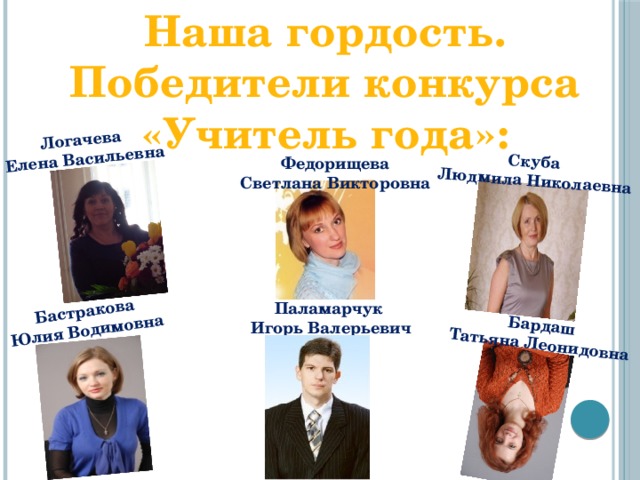 Наша гордость. Победители конкурса «Учитель года»: Бардаш Бастракова Татьяна Леонидовна Юлия Водимовна Скуба Людмила Николаевна Логачева  Елена Васильевна Федорищева Светлана Викторовна Паламарчук Игорь Валерьевич 