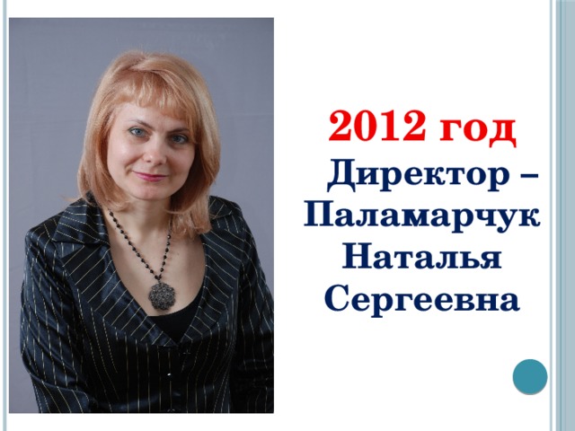 2012 год  Директор – Паламарчук Наталья Сергеевна 