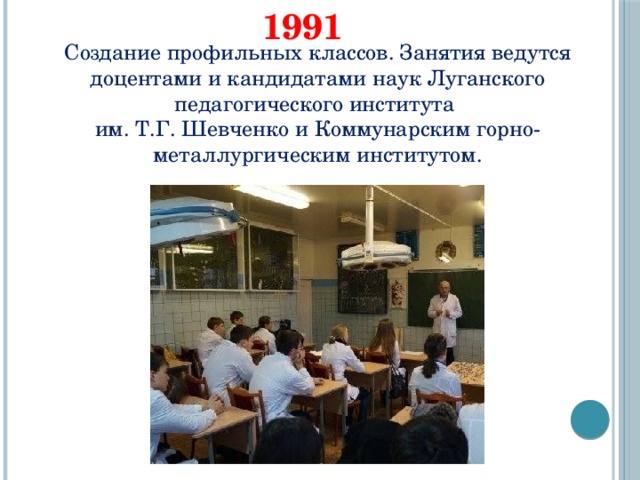 1991 Создание профильных классов. Занятия ведутся доцентами и кандидатами наук Луганского педагогического института им. Т.Г. Шевченко и Коммунарским горно-металлургическим институтом. 