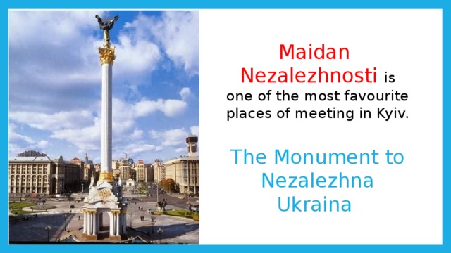 Maidan  Nezalezhnosti is one of the most favourite places of meeting in Kyiv.   The Monument to Nezalezhna Ukraina 