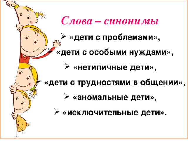 Слова – синонимы  «дети с проблемами»,  «дети с особыми нуждами»,  «нетипичные дети»,  «дети с трудностями в общении»,  «аномальные дети»,  «исключительные дети». 