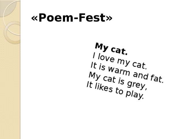 My cat. I love my cat. It is warm and fat. My cat is grey, It likes to play. «Poem-Fest» 