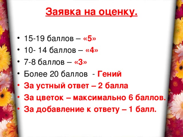 Заявка на оценку.   15-19 баллов – «5» 10- 14 баллов – «4» 7-8 баллов – «3» Более 20 баллов - Гений За устный ответ – 2 балла За цветок – максимально 6 баллов. За добавление к ответу – 1 балл.  